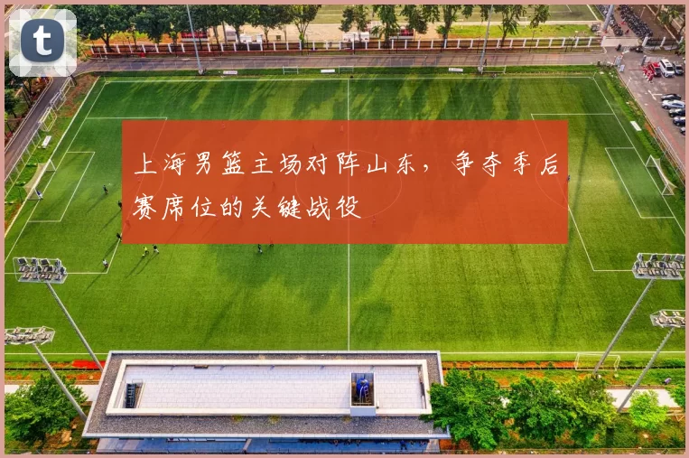 上海男篮主场对阵山东，争夺季后赛席位的关键战役