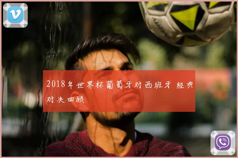 2018年世界杯葡萄牙对西班牙 经典对决回顾