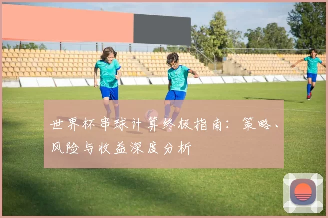 世界杯串球计算终极指南：策略、风险与收益深度分析
