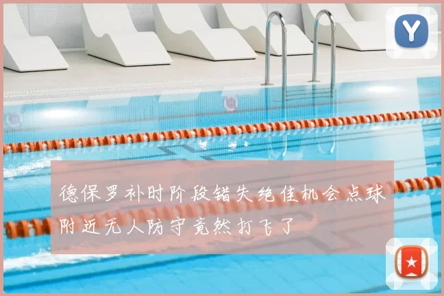 德保罗补时阶段错失绝佳机会点球附近无人防守竟然打飞了