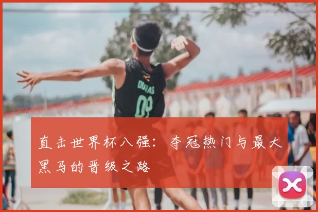 直击世界杯八强:夺冠热门与最大黑马的晋级之路