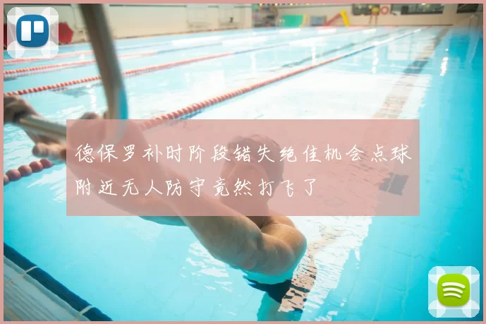 德保罗补时阶段错失绝佳机会点球附近无人防守竟然打飞了