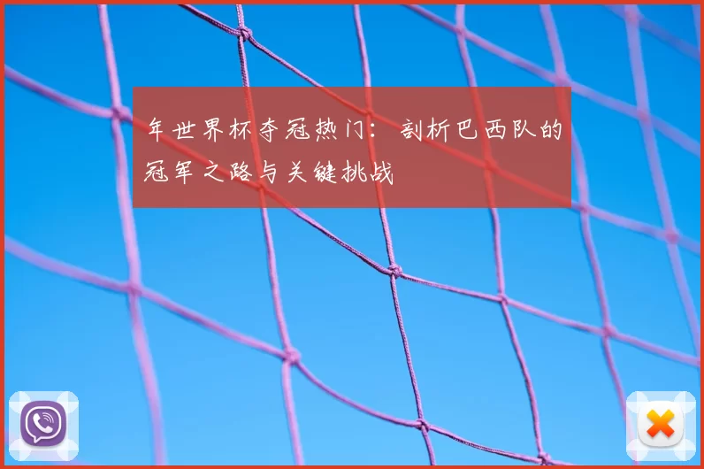 年世界杯夺冠热门：剖析巴西队的冠军之路与关键挑战