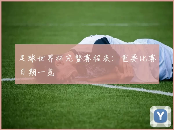 足球世界杯完整赛程表:重要比赛日期一览