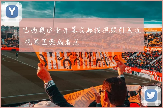 巴西奥运会开幕式超模视频引关注 视觉呈现成看点