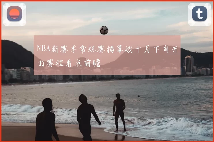 NBA新赛季常规赛揭幕战十月下旬开打赛程看点前瞻