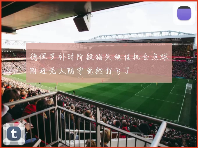 德保罗补时阶段错失绝佳机会点球附近无人防守竟然打飞了