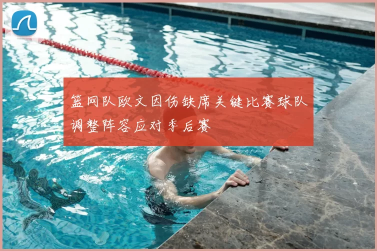 篮网队欧文因伤缺席关键比赛球队调整阵容应对季后赛