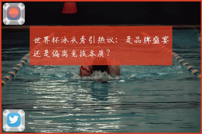 世界杯泳衣秀引热议:是品牌盛宴还是偏离竞技本质?