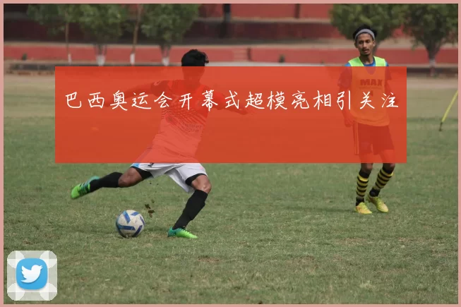 巴西奥运会开幕式超模亮相引关注