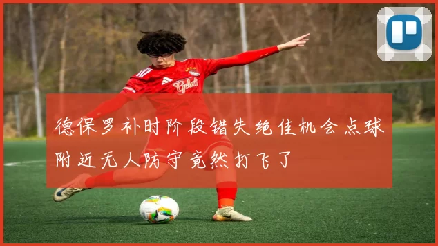 德保罗补时阶段错失绝佳机会点球附近无人防守竟然打飞了