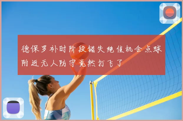 德保罗补时阶段错失绝佳机会点球附近无人防守竟然打飞了