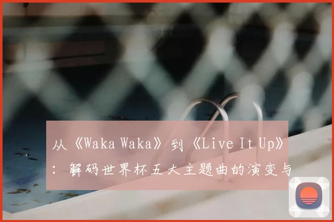 从《Waka Waka》到《Live It Up》:解码世界杯五大主题曲的演变与时代精神