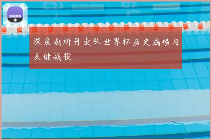 深度剖析丹麦队世界杯历史成绩与关键战役