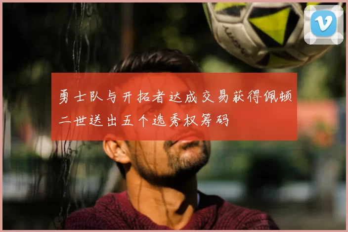 勇士队与开拓者达成交易获得佩顿二世送出五个选秀权筹码