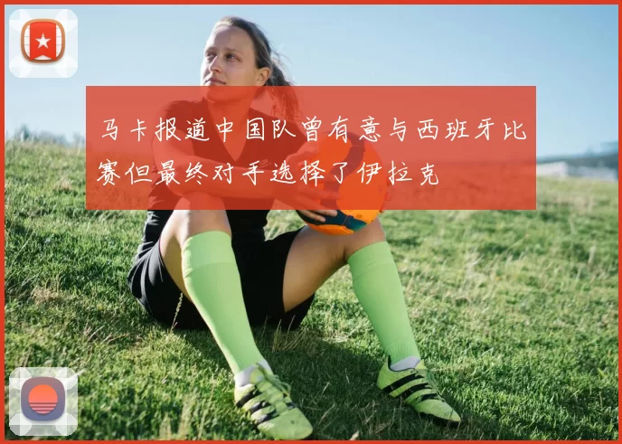 马卡报道中国队曾有意与西班牙比赛但最终对手选择了伊拉克