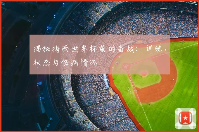 揭秘梅西世界杯前的备战：训练、状态与伤病情况