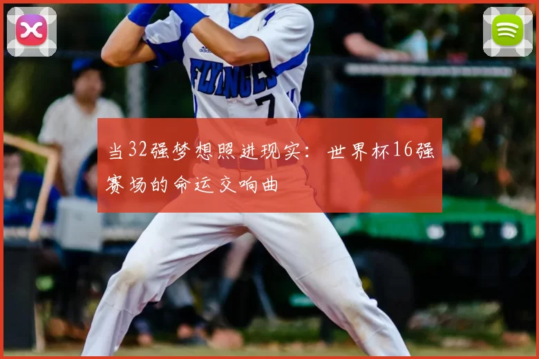 当32强梦想照进现实:世界杯16强赛场的命运交响曲
