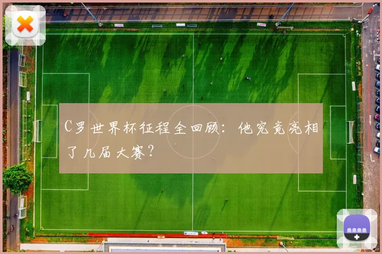 C罗世界杯征程全回顾:他究竟亮相了几届大赛?