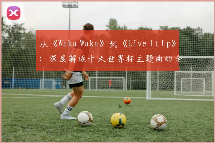 从《Waka Waka》到《Live It Up》:深度解读十大世界杯主题曲的全球共鸣