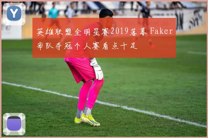 英雄联盟全明星赛2019落幕 Faker率队夺冠个人赛看点十足