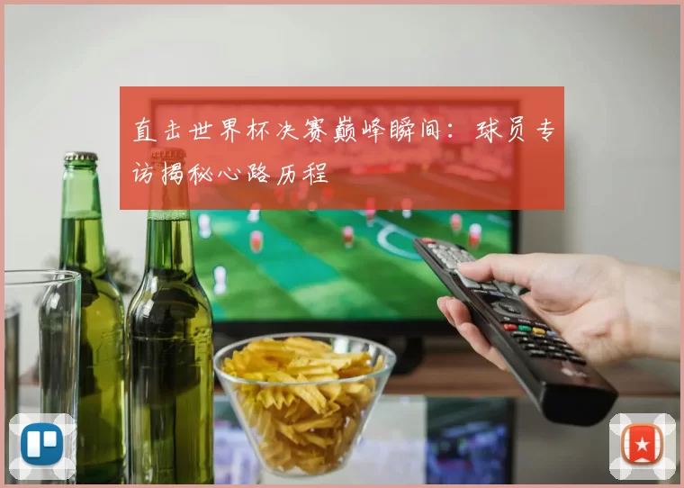 直击世界杯决赛巅峰瞬间：球员专访揭秘心路历程