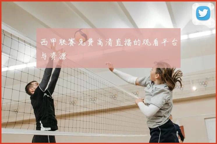 西甲联赛免费高清直播的观看平台与资源