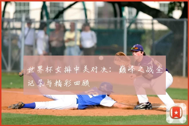 世界杯女排中美对决:巅峰之战全记录与精彩回顾