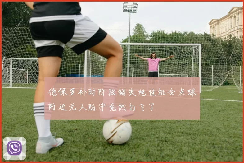 德保罗补时阶段错失绝佳机会点球附近无人防守竟然打飞了