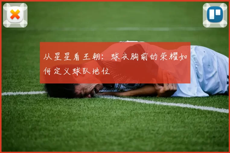 从星星看王朝:球衣胸前的荣耀如何定义球队地位