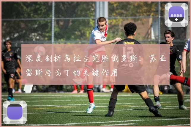 深度剖析乌拉圭完胜俄罗斯:苏亚雷斯与戈丁的关键作用