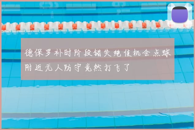 德保罗补时阶段错失绝佳机会点球附近无人防守竟然打飞了
