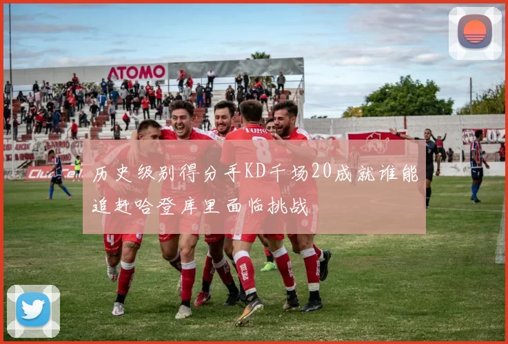 历史级别得分手KD千场20成就谁能追赶哈登库里面临挑战