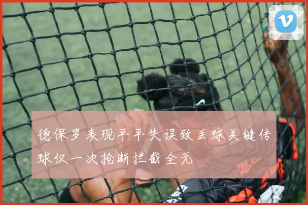 德保罗表现平平失误致丢球关键传球仅一次抢断拦截全无