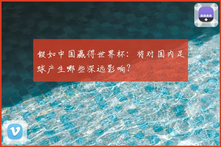 假如中国赢得世界杯：将对国内足球产生哪些深远影响？