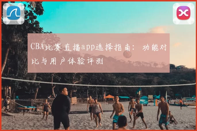 CBA比赛直播app选择指南：功能对比与用户体验评测