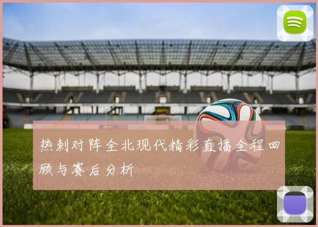 热刺对阵全北现代精彩直播全程回顾与赛后分析