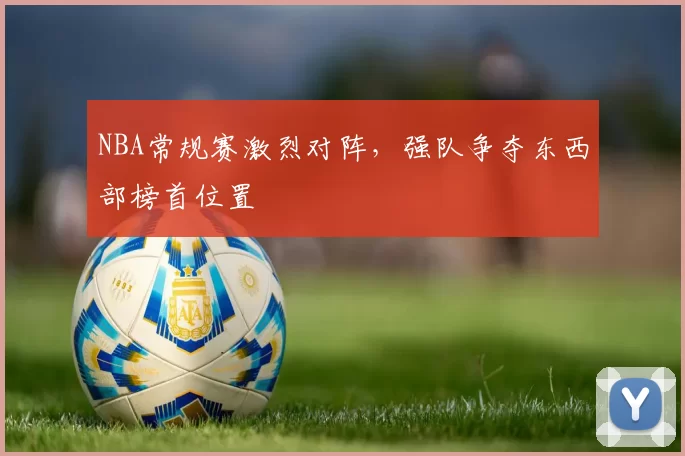 NBA常规赛激烈对阵，强队争夺东西部榜首位置