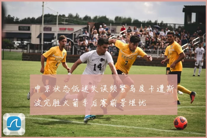申京状态低迷失误频繁乌度卡遭斯波完胜火箭季后赛前景堪忧