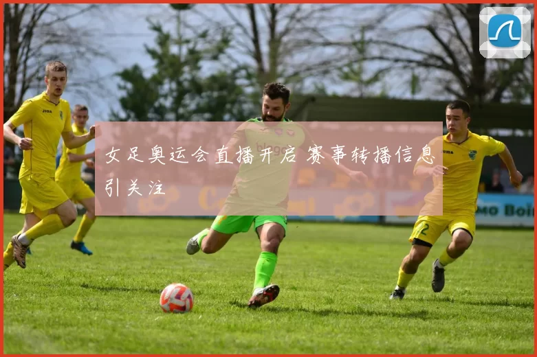 女足奥运会直播开启 赛事转播信息引关注