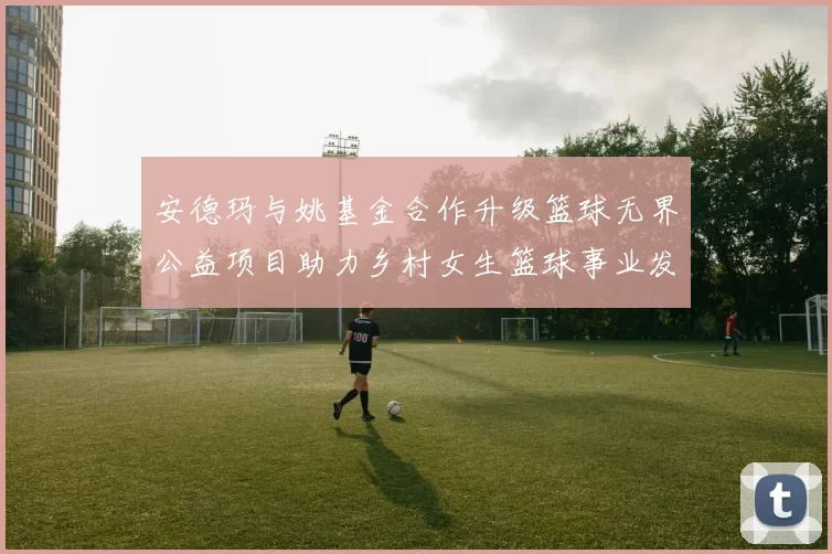安德玛与姚基金合作升级篮球无界公益项目助力乡村女生篮球事业发展