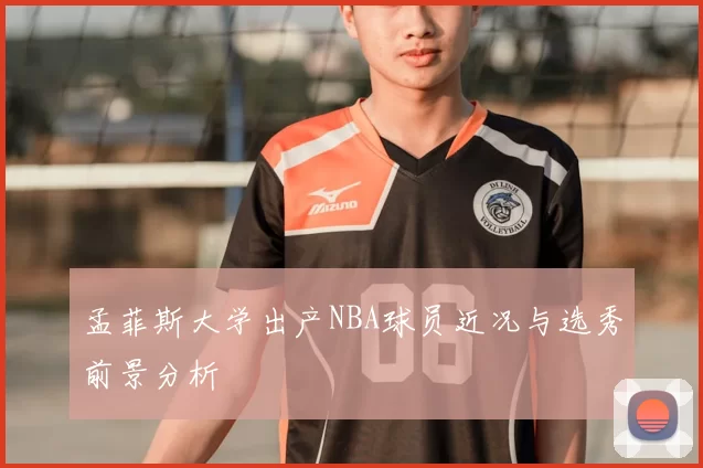 孟菲斯大学出产NBA球员近况与选秀前景分析