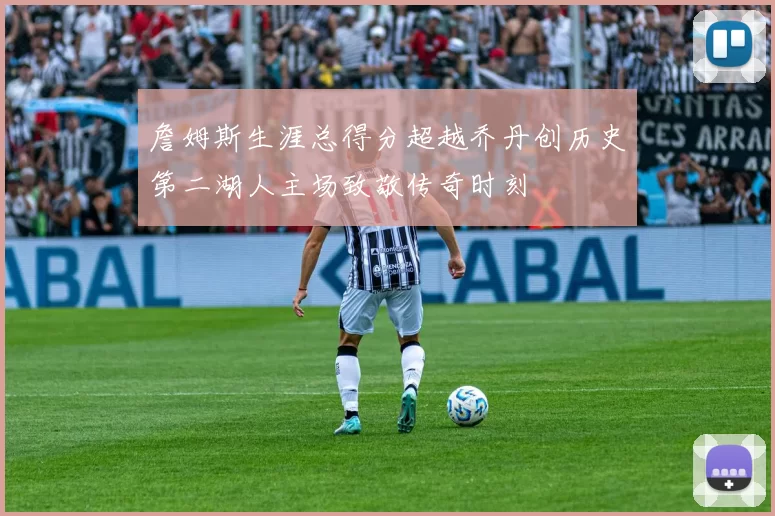 詹姆斯生涯总得分超越乔丹创历史第二湖人主场致敬传奇时刻