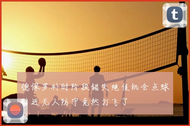 德保罗补时阶段错失绝佳机会点球附近无人防守竟然打飞了