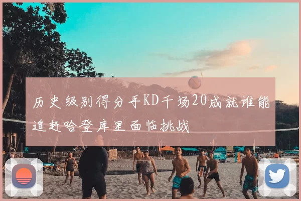 历史级别得分手KD千场20成就谁能追赶哈登库里面临挑战