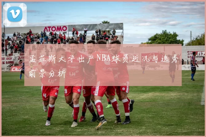 孟菲斯大学出产NBA球员近况与选秀前景分析