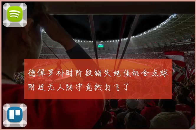 德保罗补时阶段错失绝佳机会点球附近无人防守竟然打飞了