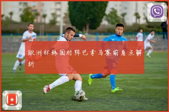 欧洲杯韩国对阵巴拿马赛前看点解析