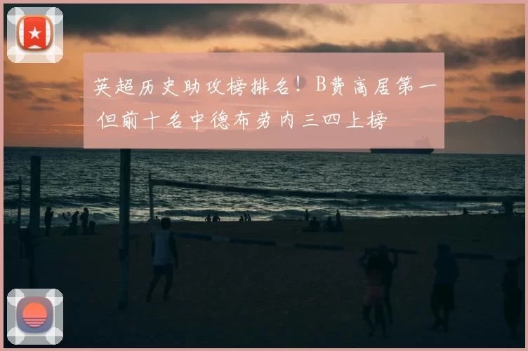 英超历史助攻榜排名！B费高居第一 但前十名中德布劳内三四上榜