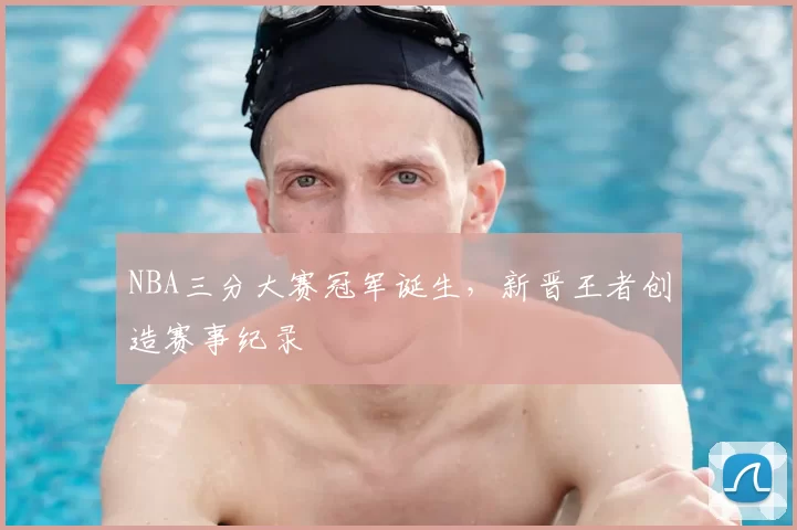 NBA三分大赛冠军诞生，新晋王者创造赛事纪录